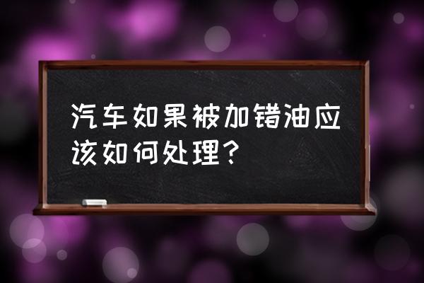 不小心加错油怎么处理 汽车如果被加错油应该如何处理？