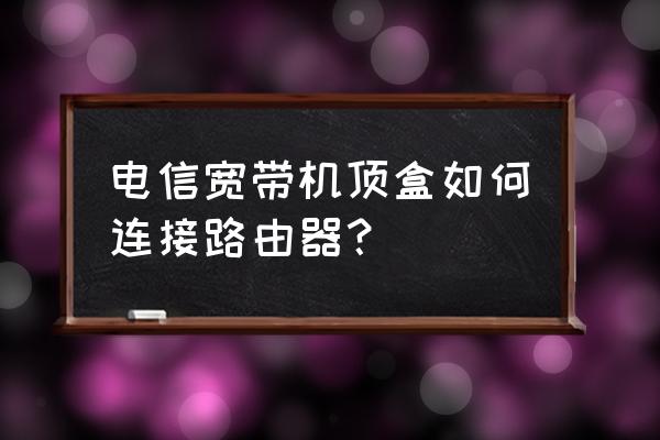 电信猫如何连接路由器 电信宽带机顶盒如何连接路由器？