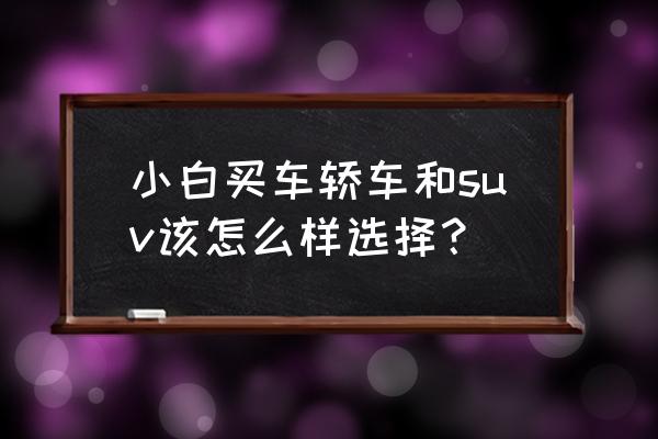 手把手教新手开中型suv驾驶技巧 小白买车轿车和suv该怎么样选择？