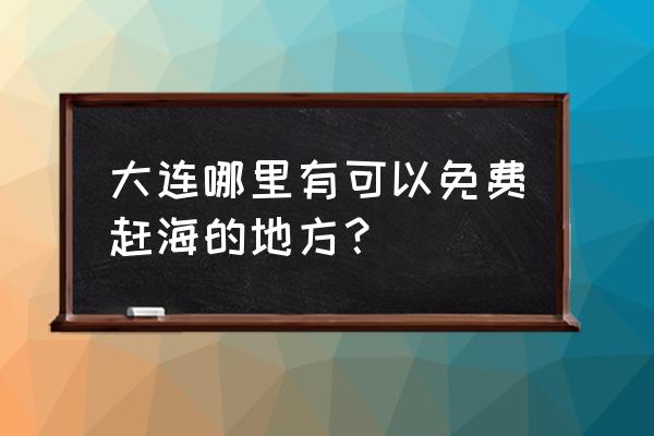 大连周边十一旅游最佳去处 大连哪里有可以免费赶海的地方？