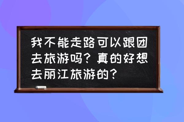 一个人可以去丽江旅游吗 我不能走路可以跟团去旅游吗？真的好想去丽江旅游的？