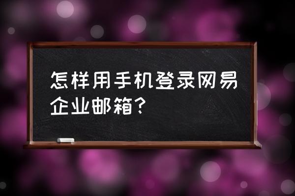 网易企业邮箱怎么添加企业通讯录 怎样用手机登录网易企业邮箱？