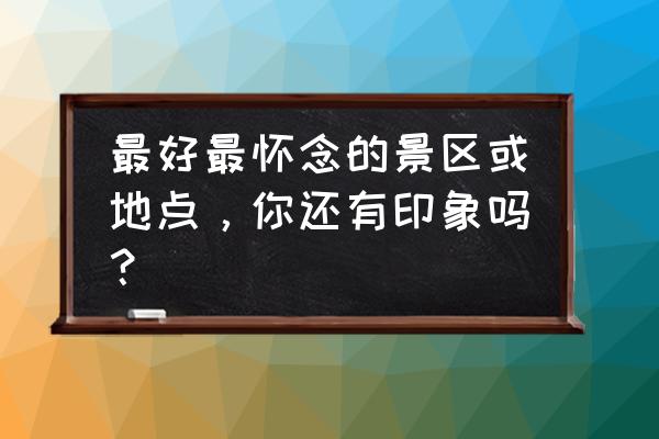 乌镇给人的印象 最好最怀念的景区或地点，你还有印象吗？