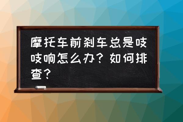 如何判断摩托车刹车皮磨完没事 摩托车前刹车总是吱吱响怎么办？如何排查？