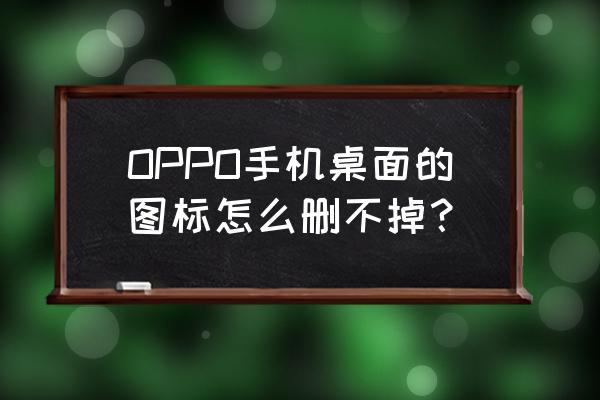 桌面专用图标 OPPO手机桌面的图标怎么删不掉？