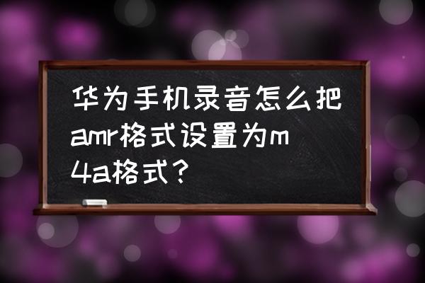 如何用手机把m4a转换成mp3 华为手机录音怎么把amr格式设置为m4a格式？