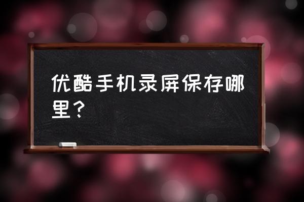 优酷离线缓存设置在哪个文件夹里 优酷手机录屏保存哪里？