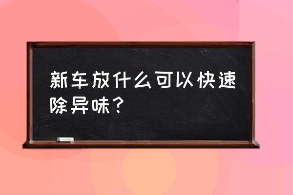 快速消除车内异味 新车放什么可以快速除异味？