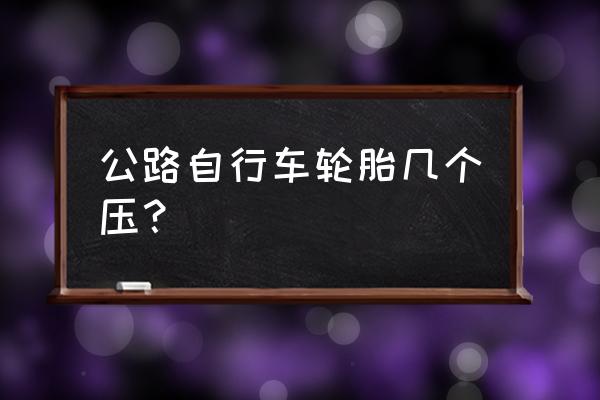 公路自行车胎压一览表 公路自行车轮胎几个压？