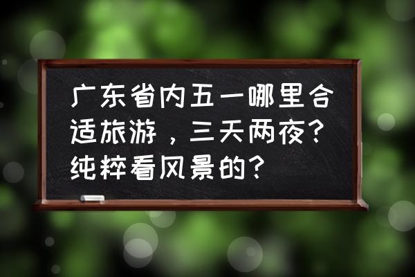 流溪河国家森林公园自驾游推荐 广东省内五一哪里合适旅游，三天两夜？纯粹看风景的？