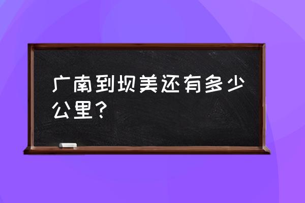 自由行坝美最佳线路 广南到坝美还有多少公里？