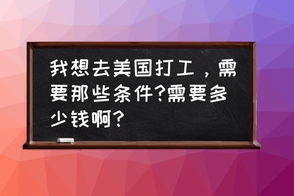 美国签证条件详细介绍 我想去美国打工，需要那些条件?需要多少钱啊？