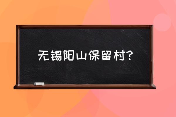 无锡阳山旅游攻略一日游 无锡阳山保留村？