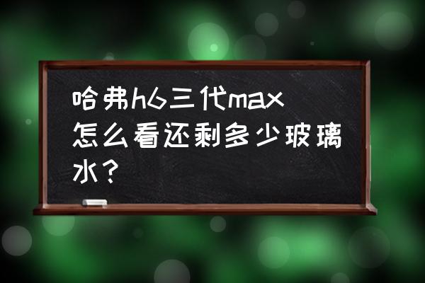 哈弗h6转向液壶拆卸 哈弗h6三代max怎么看还剩多少玻璃水？