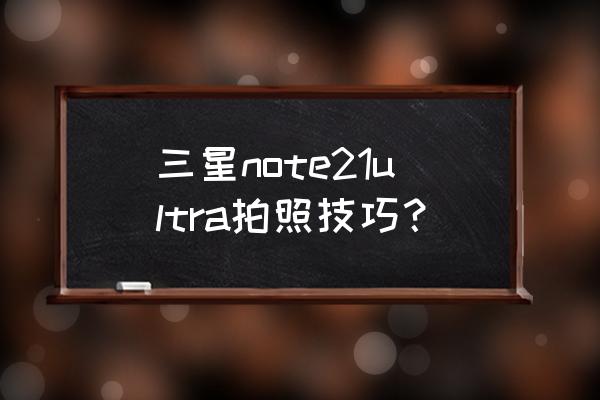 三星note3拍照技巧教程 三星note21ultra拍照技巧？