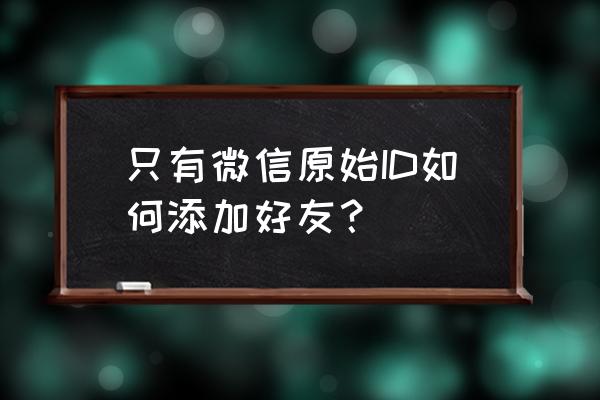 微信中的自己怎么添加 只有微信原始ID如何添加好友？