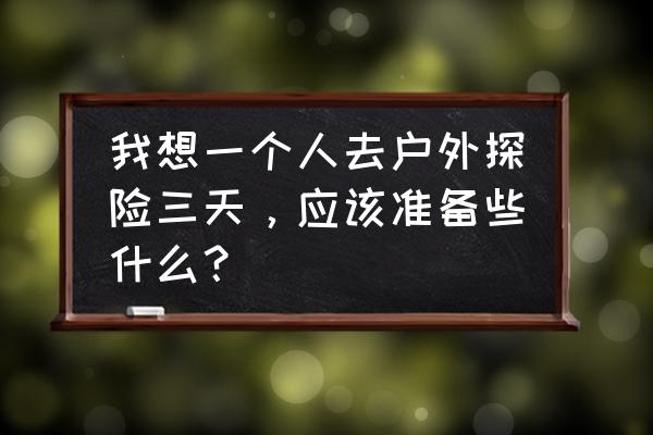 野外求生必备的几样工具是什么 我想一个人去户外探险三天，应该准备些什么？