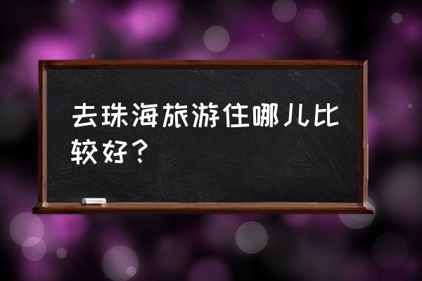 珠海住宿哪个区比较方便 去珠海旅游住哪儿比较好？