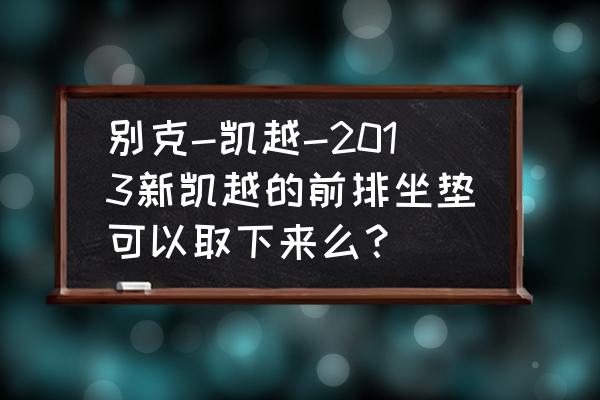 凯越原装座套怎么拆 别克-凯越-2013新凯越的前排坐垫可以取下来么？