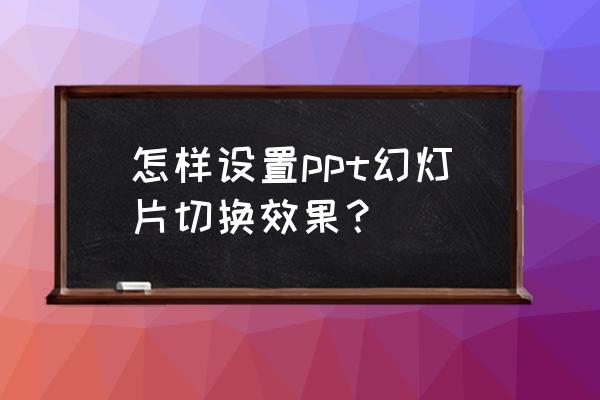 ppt切换怎么添加新的效果 怎样设置ppt幻灯片切换效果？