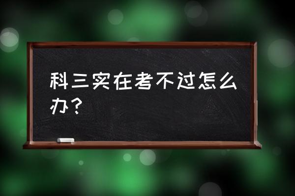 怎样才能轻松考过科三 科三实在考不过怎么办？