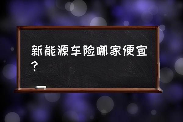 买新能源车最真实的建议 新能源车险哪家便宜？