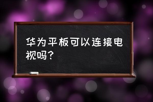 华为平板电脑怎么样投影到墙上 华为平板可以连接电视吗？