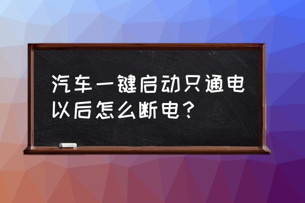 一键启动打火是按住还是按一下 汽车一键启动只通电以后怎么断电？