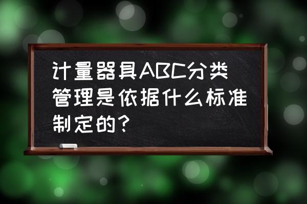 计量器具分类管理办法最新版 计量器具ABC分类管理是依据什么标准制定的？