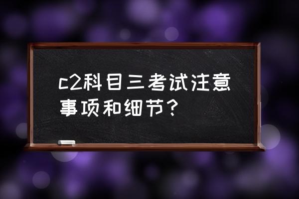 科三考试应该注意什么细节呢 c2科目三考试注意事项和细节？