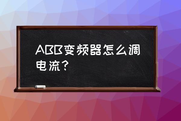 abb变频器怎么能调出输出电流 ABB变频器怎么调电流？