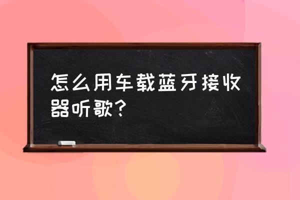 手机怎么和车载连接放歌 怎么用车载蓝牙接收器听歌？