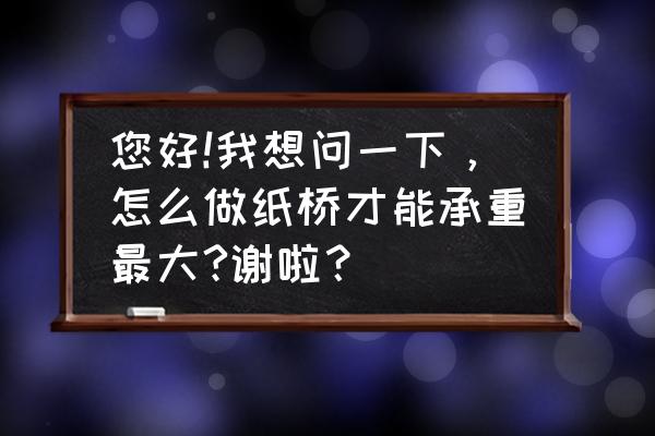 怎么用一张报纸做纸桥 您好!我想问一下，怎么做纸桥才能承重最大?谢啦？