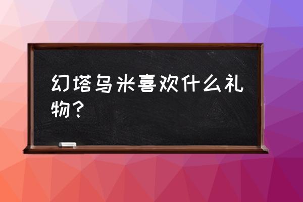 幻塔手办有什么用 幻塔乌米喜欢什么礼物？