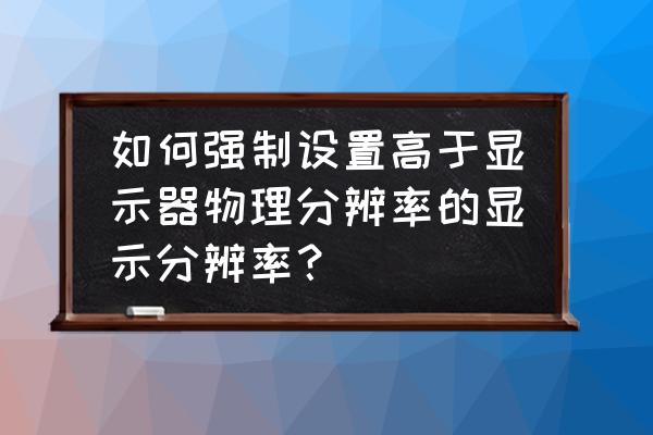 win10屏幕分辨率如何设置为固定值 如何强制设置高于显示器物理分辨率的显示分辨率？