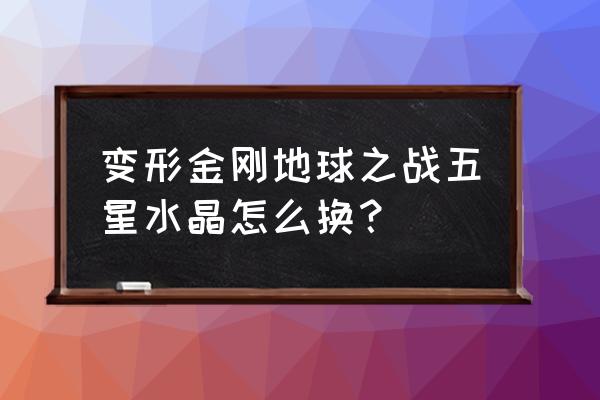 变形金刚地球之战制作教程 变形金刚地球之战五星水晶怎么换？