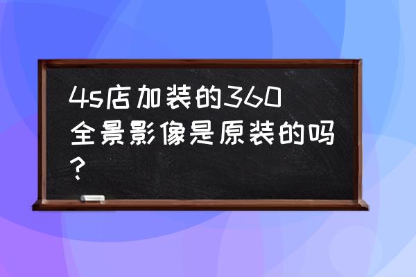 加装的倒车影像和原装的一样吗 4s店加装的360全景影像是原装的吗？