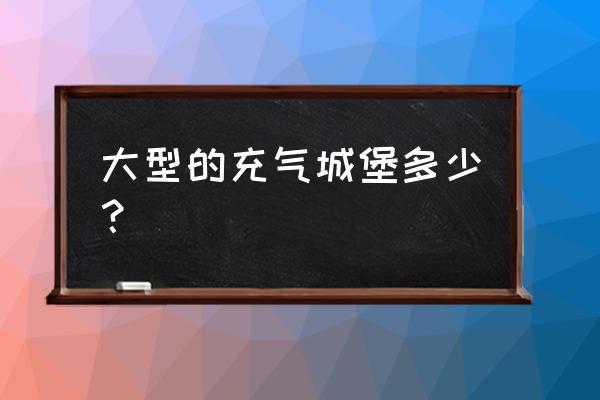 儿童游乐充气堡价格 大型的充气城堡多少？