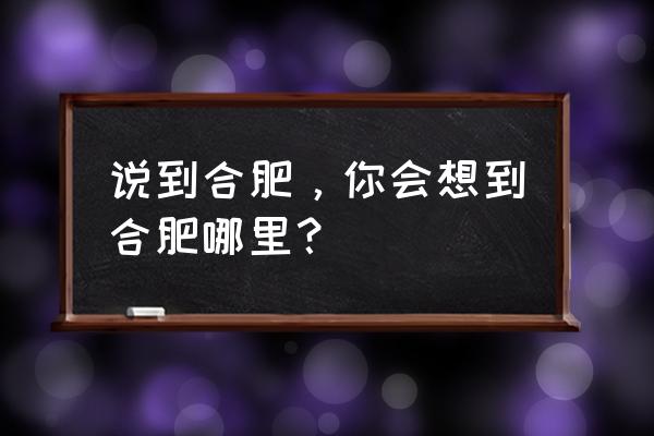 合肥春天亲子游玩的地方 说到合肥，你会想到合肥哪里？