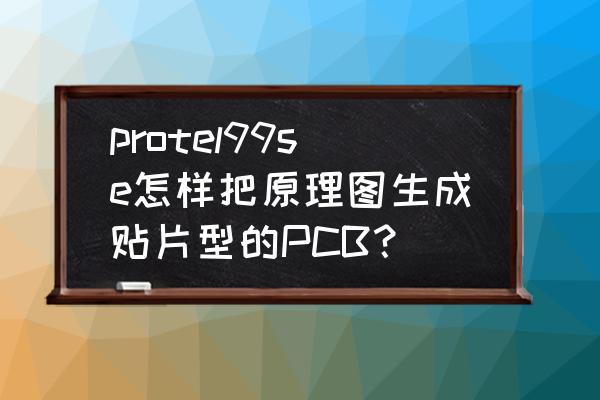 protel99se怎么新建原理图 protel99se怎样把原理图生成贴片型的PCB？