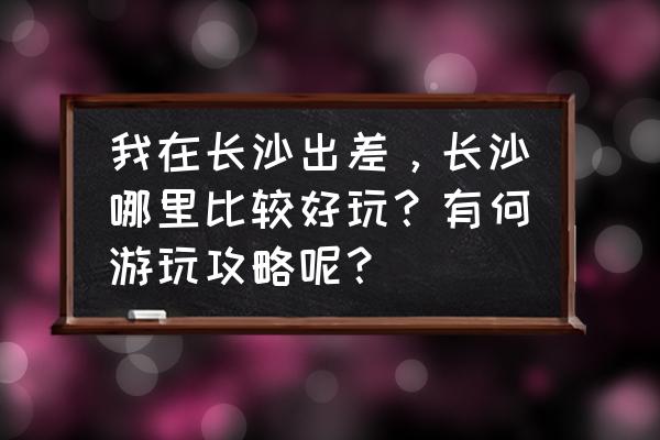 长沙一日游哪里较实惠 我在长沙出差，长沙哪里比较好玩？有何游玩攻略呢？