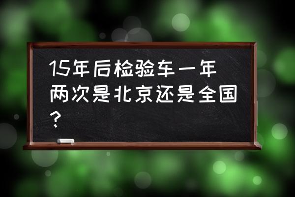 北京汽车年检地点一览表 15年后检验车一年两次是北京还是全国？