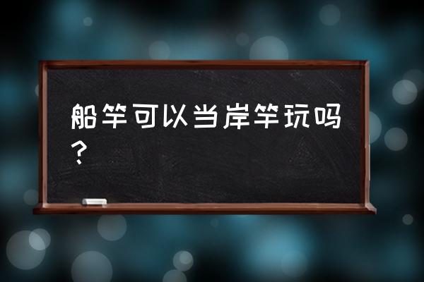 船竿可以做矶钓吗 船竿可以当岸竿玩吗？