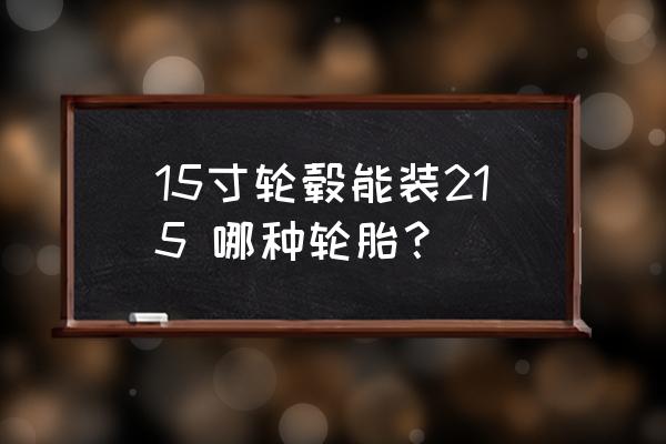 15寸的轮毂最大可以装多大的轮胎 15寸轮毂能装215 哪种轮胎？