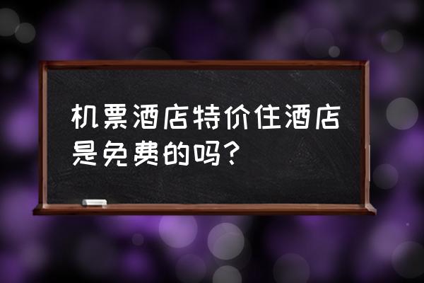 机票加酒店的套餐可以不去住吗 机票酒店特价住酒店是免费的吗？