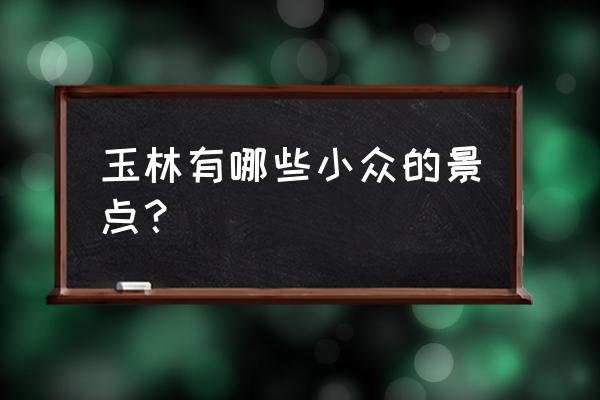 玉林旅游必去的几大景点 玉林有哪些小众的景点？