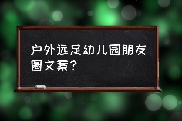 广告公司的户外广告文案 户外远足幼儿园朋友圈文案？