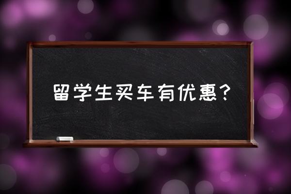 留学生购车哪里便宜 留学生买车有优惠？