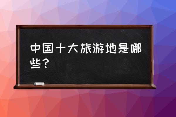 中国最美的旅游景点排名 中国十大旅游地是哪些？