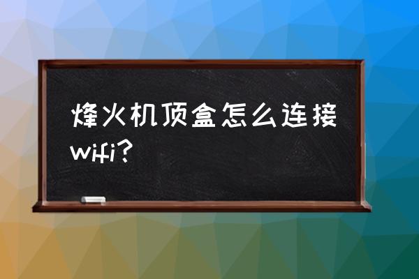 联通烽火hg680-l机顶盒怎么设置 烽火机顶盒怎么连接wifi？